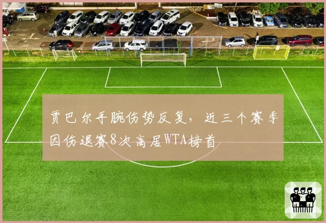 贾巴尔手腕伤势反复,近三个赛季因伤退赛8次高居WTA榜首
