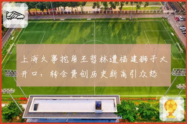 上海久事挖角王哲林遭福建狮子大开口,转会费创历史新高引众怒
