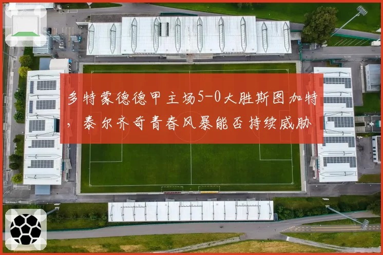 多特蒙德德甲主场5-0大胜斯图加特,泰尔齐奇青春风暴能否持续威胁拜仁?