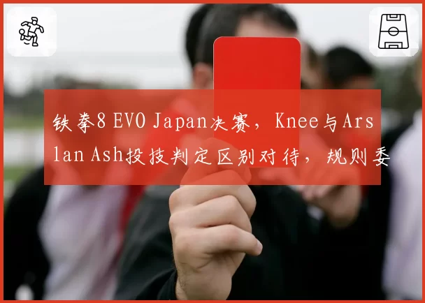 铁拳8 EVO Japan决赛，Knee与Arslan Ash投技判定区别对待，规则委员会临阵修改