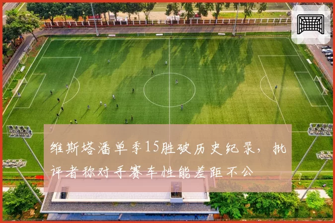 维斯塔潘单季15胜破历史纪录,批评者称对手赛车性能差距不公