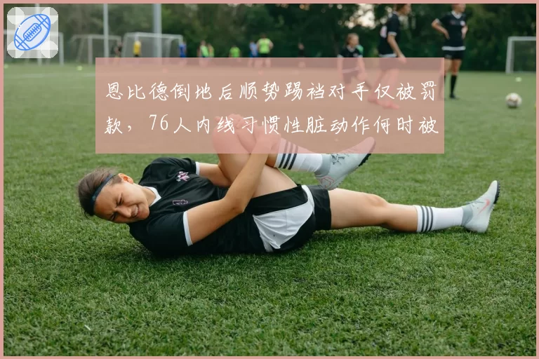 恩比德倒地后顺势踢裆对手仅被罚款，76人内线习惯性脏动作何时被严惩？