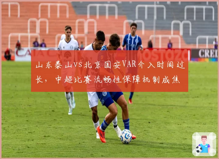 山东泰山vs北京国安VAR介入时间过长，中超比赛流畅性保障机制成焦点