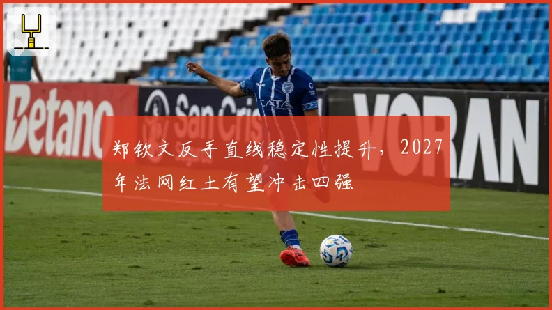 郑钦文反手直线稳定性提升,2027年法网红土有望冲击四强